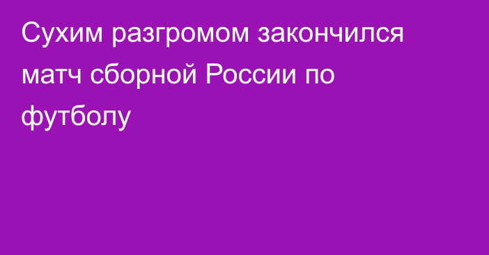 Сухим разгромом закончился матч сборной России по футболу