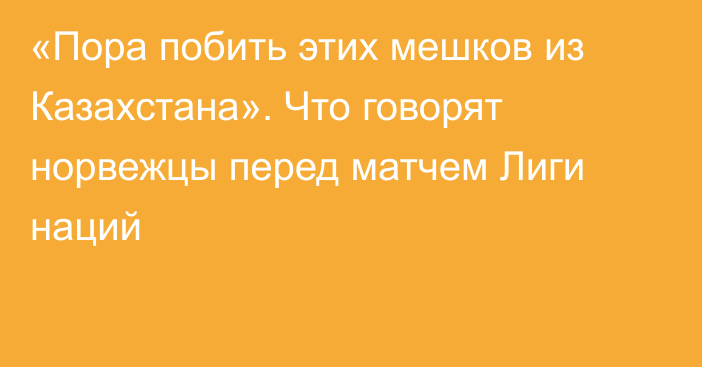 «Пора побить этих мешков из Казахстана». Что говорят норвежцы перед матчем Лиги наций