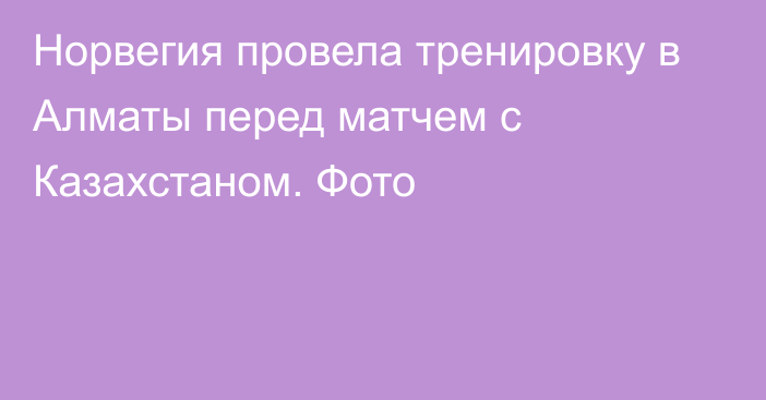 Норвегия провела тренировку в Алматы перед матчем с Казахстаном. Фото