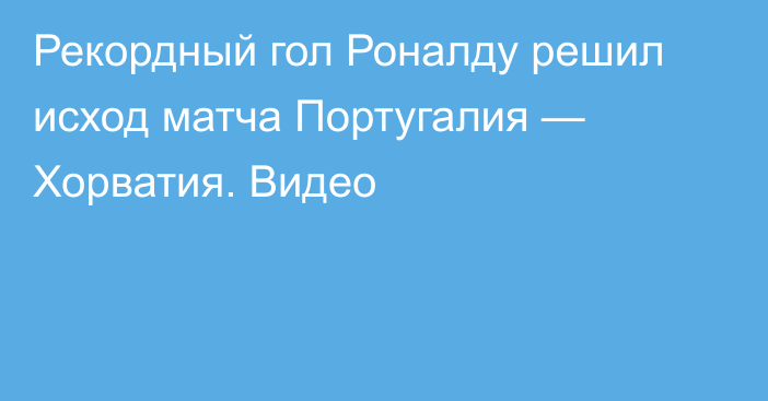 Рекордный гол Роналду решил исход матча Португалия — Хорватия. Видео