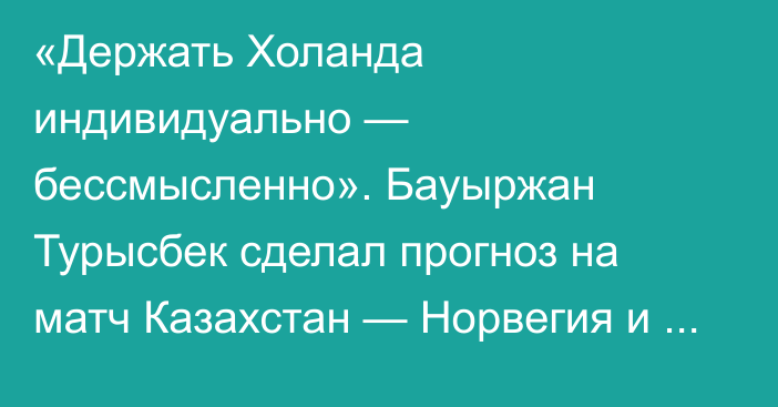 «Держать Холанда индивидуально — бессмысленно». Бауыржан Турысбек сделал прогноз на матч Казахстан — Норвегия и оценил группу в Лиге наций