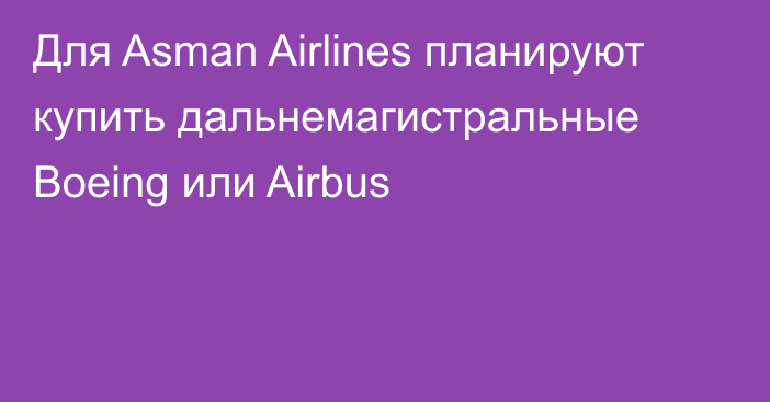 Для Asman Airlines планируют купить дальнемагистральные Boeing или Airbus