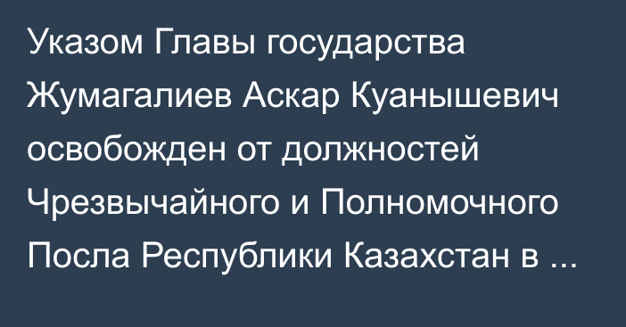 Указом Главы государства Жумагалиев Аскар Куанышевич освобожден от должностей Чрезвычайного и Полномочного Посла Республики Казахстан в Королевстве Нидерландов, Постоянного представителя Республики Казахстан при Организации по запрещению химического оружия по совместительству