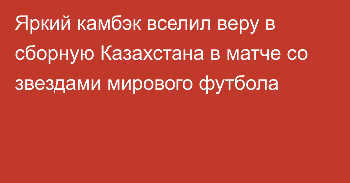 Яркий камбэк вселил веру в сборную Казахстана в матче со звездами мирового футбола