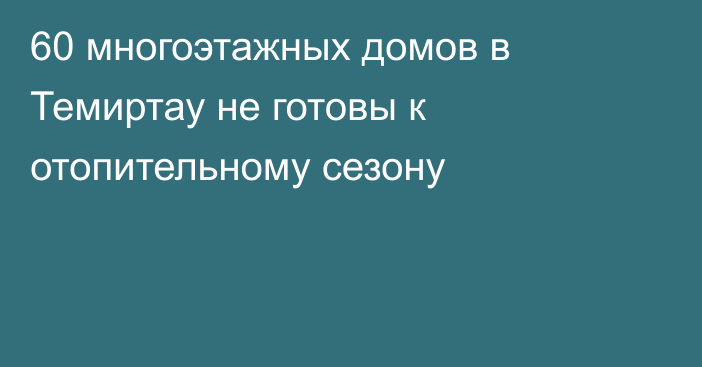 60 многоэтажных домов в Темиртау не готовы к отопительному сезону