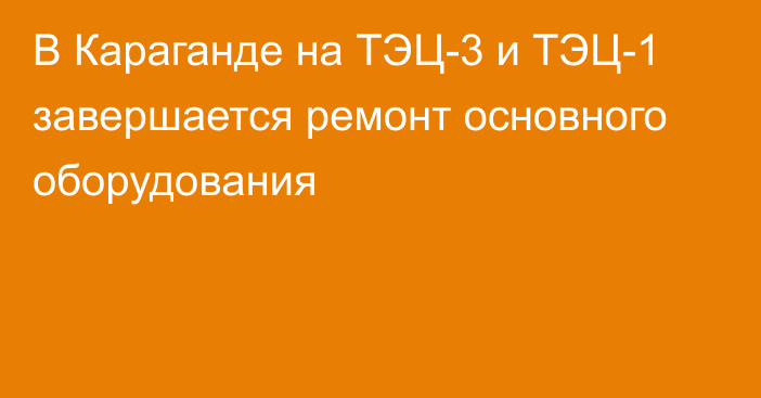 В Караганде на ТЭЦ-3 и ТЭЦ-1 завершается ремонт основного оборудования