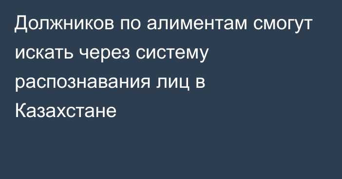 Должников по алиментам смогут искать через систему распознавания лиц в Казахстане