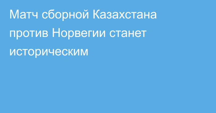 Матч сборной Казахстана против Норвегии станет историческим