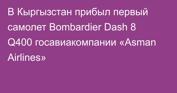 В Кыргызстан прибыл первый самолет Bombardier Dash 8 Q400 госавиакомпании «Asman Airlines»