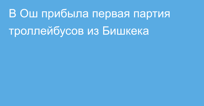 В Ош прибыла первая партия троллейбусов из Бишкека