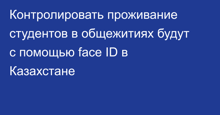 Контролировать проживание студентов в общежитиях будут с помощью face ID в Казахстане