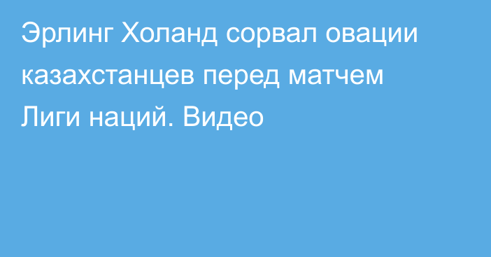 Эрлинг Холанд сорвал овации казахстанцев перед матчем Лиги наций. Видео