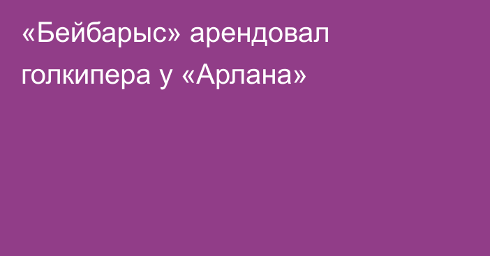 «Бейбарыс» арендовал голкипера у «Арлана»