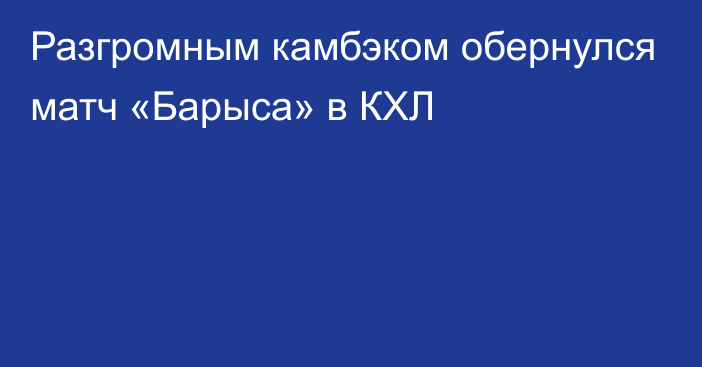 Разгромным камбэком обернулся матч «Барыса» в КХЛ