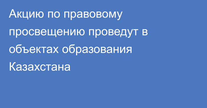 Акцию по правовому просвещению проведут в объектах образования Казахстана