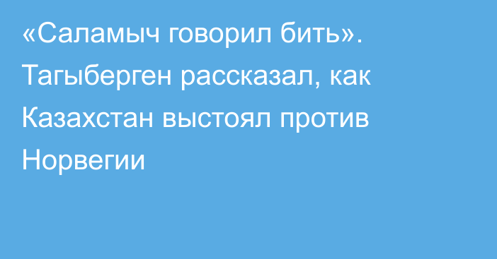 «Саламыч говорил бить». Тагыберген рассказал, как Казахстан выстоял против Норвегии