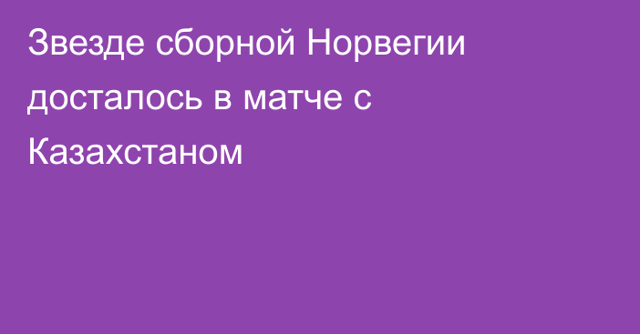 Звезде сборной Норвегии досталось в матче с Казахстаном