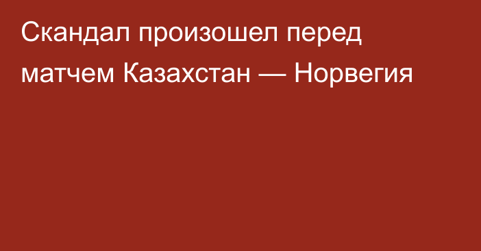 Скандал произошел перед матчем Казахстан — Норвегия