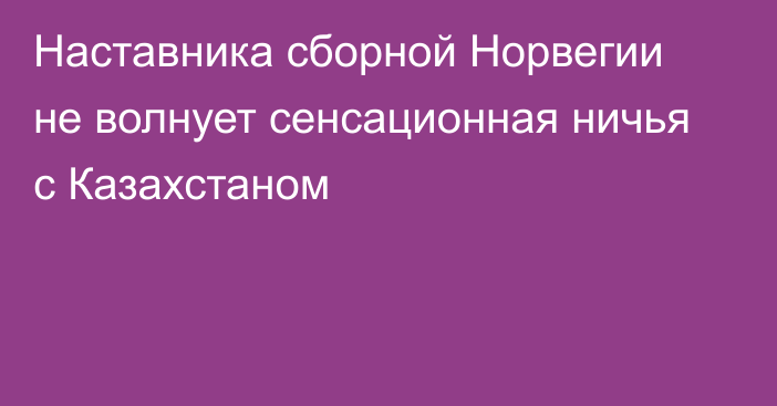 Наставника сборной Норвегии не волнует сенсационная ничья с Казахстаном