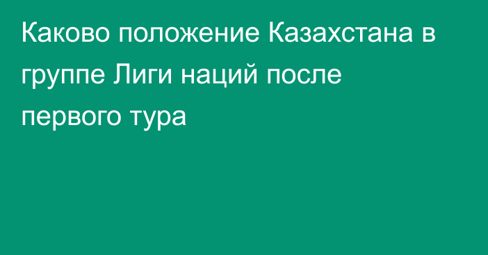 Каково положение Казахстана в группе Лиги наций после первого тура