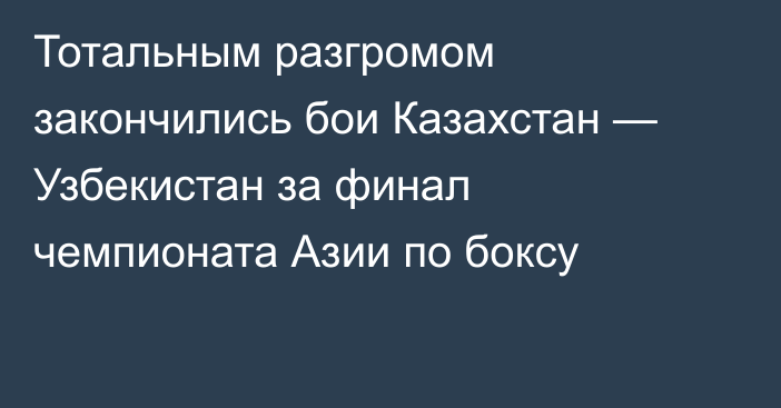 Тотальным разгромом закончились бои Казахстан — Узбекистан за финал чемпионата Азии по боксу