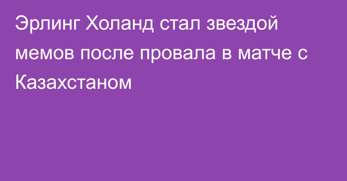 Эрлинг Холанд стал звездой мемов после провала в матче с Казахстаном