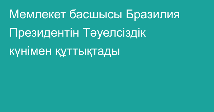 Мемлекет басшысы Бразилия Президентін Тәуелсіздік күнімен құттықтады