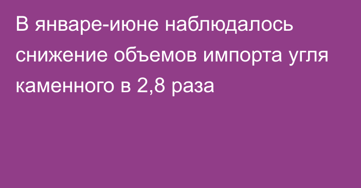 В январе-июне наблюдалось снижение объемов импорта угля каменного в 2,8 раза