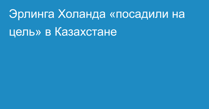 Эрлинга Холанда «посадили на цель» в Казахстане