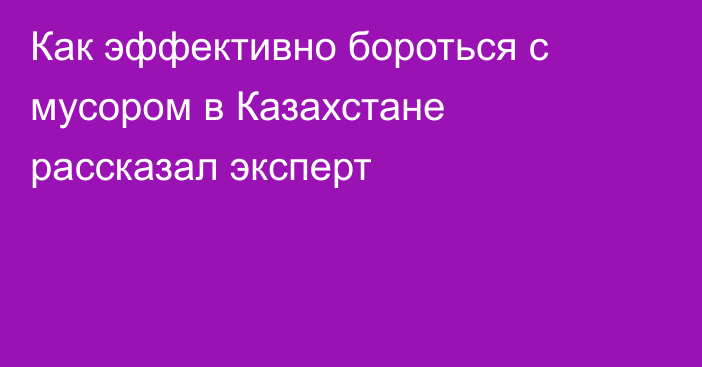 Как эффективно бороться с мусором в Казахстане рассказал эксперт