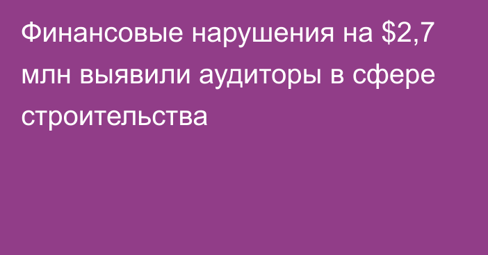 Финансовые нарушения на $2,7 млн выявили аудиторы в сфере строительства