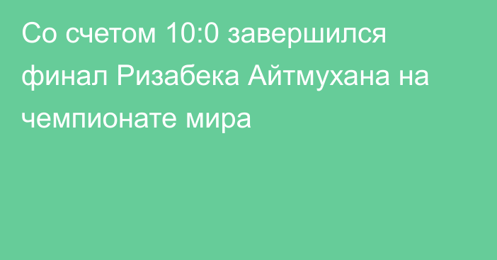 Со счетом 10:0 завершился финал Ризабека Айтмухана на чемпионате мира