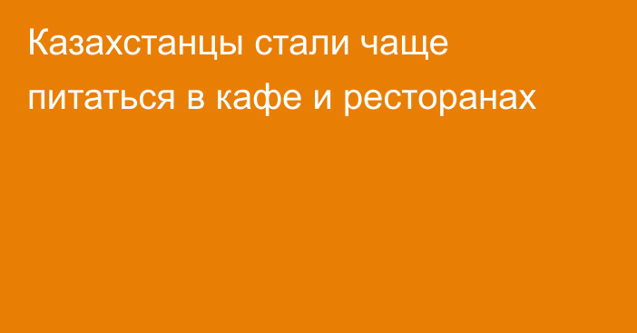 Казахстанцы стали чаще питаться в кафе и ресторанах