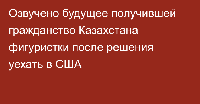 Озвучено будущее получившей гражданство Казахстана фигуристки после решения уехать в США