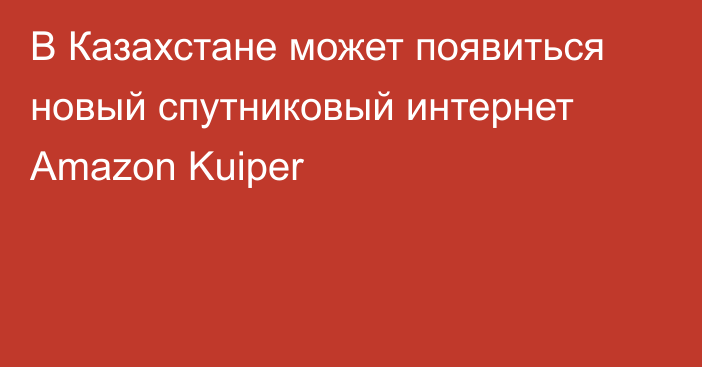 В Казахстане может появиться новый спутниковый интернет Amazon Kuiper