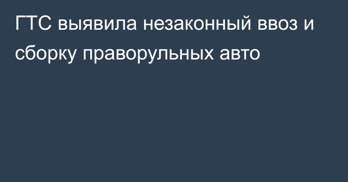 ГТС выявила незаконный ввоз и сборку праворульных авто