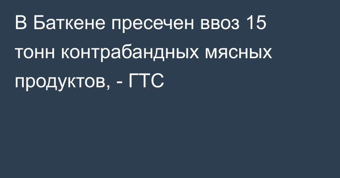 В Баткене пресечен ввоз 15 тонн контрабандных мясных продуктов, - ГТС