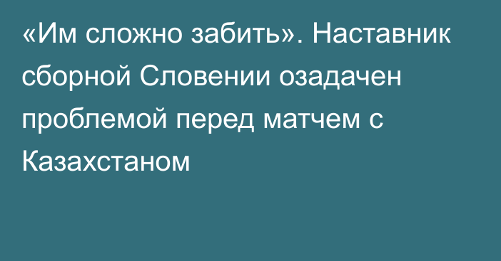 «Им сложно забить». Наставник сборной Словении озадачен проблемой перед матчем с Казахстаном