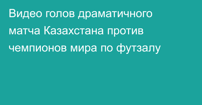 Видео голов драматичного матча Казахстана против чемпионов мира по футзалу