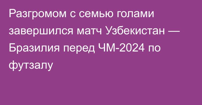 Разгромом с семью голами завершился матч Узбекистан — Бразилия перед ЧМ-2024 по футзалу