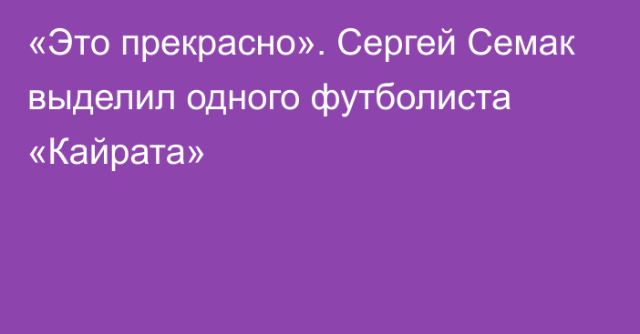 «Это прекрасно». Сергей Семак выделил одного футболиста «Кайрата»