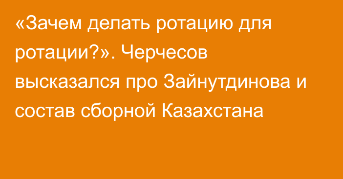 «Зачем делать ротацию для ротации?». Черчесов высказался про Зайнутдинова и состав сборной Казахстана