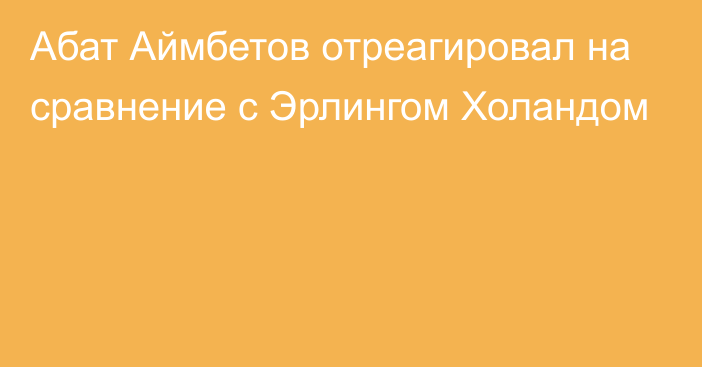 Абат Аймбетов отреагировал на сравнение с Эрлингом Холандом