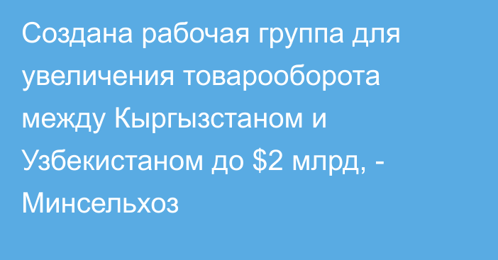 Создана рабочая группа для увеличения товарооборота между Кыргызстаном и Узбекистаном до $2 млрд, - Минсельхоз