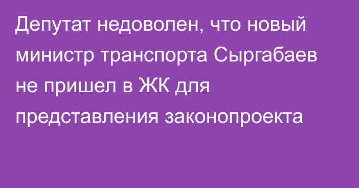 Депутат недоволен, что новый министр транспорта Сыргабаев не пришел в ЖК для представления законопроекта