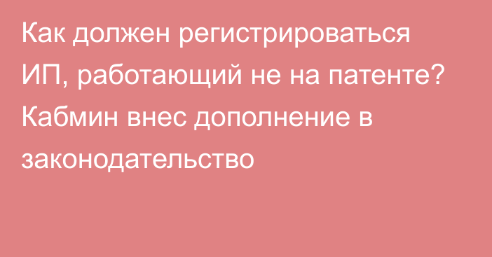 Как должен регистрироваться ИП, работающий не на патенте? Кабмин внес дополнение в законодательство