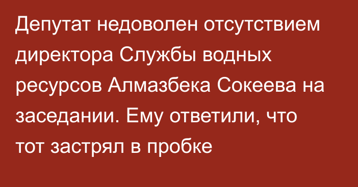 Депутат недоволен отсутствием директора Службы водных ресурсов Алмазбека Сокеева на заседании. Ему ответили, что тот застрял в пробке