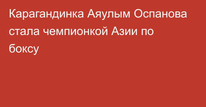 Карагандинка Аяулым Оспанова стала чемпионкой Азии по боксу