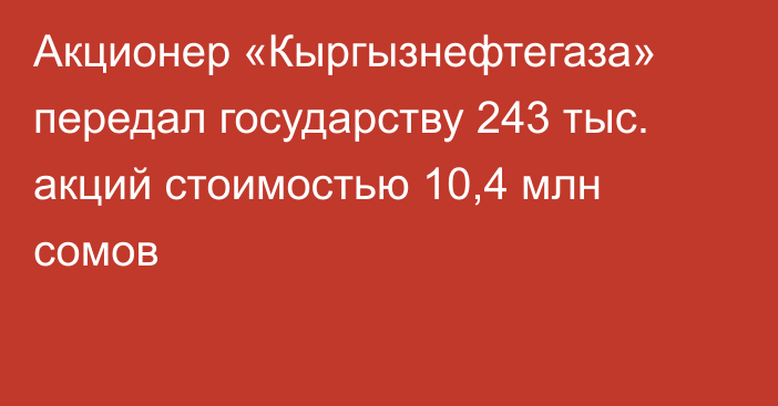 Акционер «Кыргызнефтегаза» передал государству 243 тыс. акций стоимостью 10,4 млн сомов