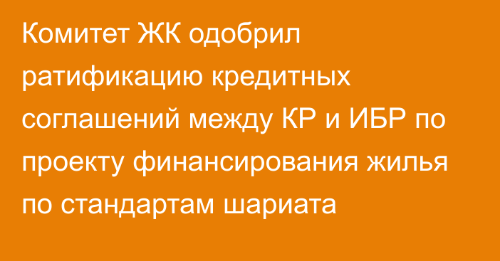 Комитет ЖК одобрил ратификацию кредитных соглашений между КР и ИБР по проекту финансирования жилья по стандартам шариата